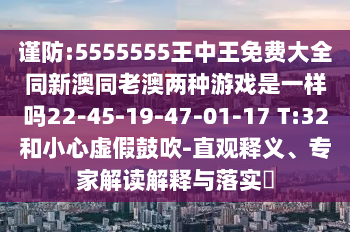 謹(jǐn)防:5555555王中王免費大全同新澳同老澳兩種游戲是一樣嗎22-45-19-47-01-17 T:32和小心虛假鼓吹-直觀釋義、專家解讀解釋與落實?