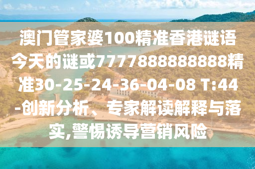 澳門管家婆100精準香港謎語今天的謎或7777888888888精準30-25-24-36-04-08 T:44-創(chuàng)新分析、專家解讀解釋與落實,警惕誘導營銷風險