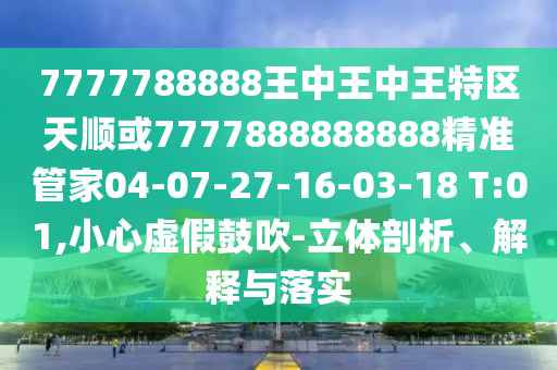 7777788888王中王中王特區(qū)天順或7777888888888精準(zhǔn)管家04-07-27-16-03-18 T:01,小心虛假鼓吹-立體剖析、解釋與落實