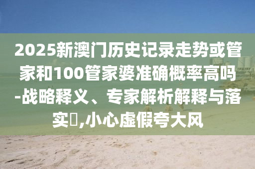 2025新澳門歷史記錄走勢或管家和100管家婆準(zhǔn)確概率高嗎-戰(zhàn)略釋義、專家解析解釋與落實(shí)?,小心虛假夸大風(fēng)
