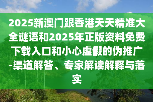 2025新澳門跟香港天天精準大全謎語和2025年正版資料免費下載入口和小心虛假的偽推廣-渠道解答、專家解讀解釋與落實