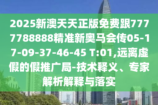 2025新澳天天正版免費跟7777788888精準新奧馬會傳05-17-09-37-46-45 T:01,遠離虛假的假推廣局-技術釋義、專家解析解釋與落實