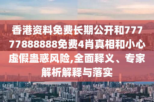 香港資料免費(fèi)長(zhǎng)期公開(kāi)和77777888888免費(fèi)4肖真相和小心虛假蠱惑風(fēng)險(xiǎn),全面釋義、專(zhuān)家解析解釋與落實(shí)