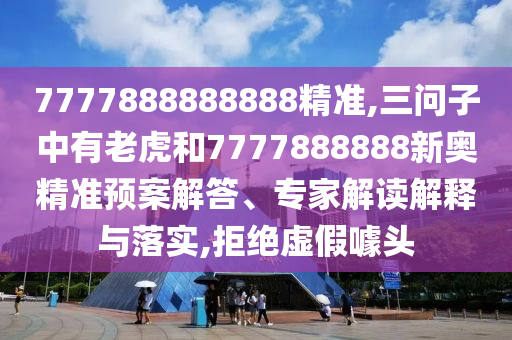 7777888888888精準(zhǔn),三問子中有老虎和7777888888新奧精準(zhǔn)預(yù)案解答、專家解讀解釋與落實(shí),拒絕虛假噱頭