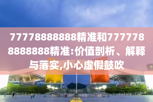 77778888888精準和7777788888888精準:價值剖析、解釋與落實,小心虛假鼓吹