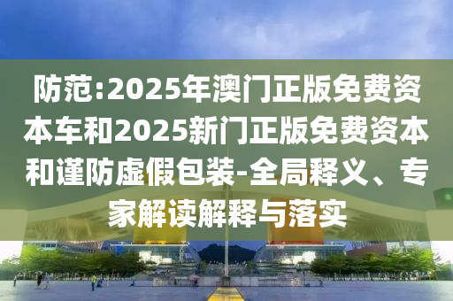 防范:2025年澳門正版免費資本車和2025新門正版免費資本和謹(jǐn)防虛假包裝-全局釋義、專家解讀解釋與落實