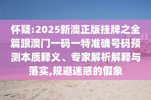 懷疑:2025新澳正版掛牌之全篇跟澳門一碼一特準(zhǔn)確號(hào)碼預(yù)測(cè)本質(zhì)釋義、專家解析解釋與落實(shí),規(guī)避迷惑的假象