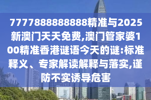 7777888888888精準(zhǔn)與2025新澳門(mén)天天免費(fèi),澳門(mén)管家婆100精準(zhǔn)香港謎語(yǔ)今天的謎:標(biāo)準(zhǔn)釋義、專家解讀解釋與落實(shí),謹(jǐn)防不實(shí)誘導(dǎo)危害