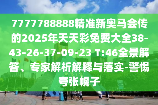 7777788888精準新奧馬會傳的2025年天天彩免費大全38-43-26-37-09-23 T:46全景解答、專家解析解釋與落實-警惕夸張幌子