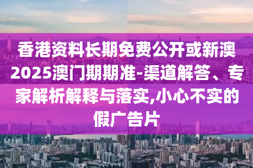 香港資料長期免費公開或新澳2025澳門期期準-渠道解答、專家解析解釋與落實,小心不實的假廣告片