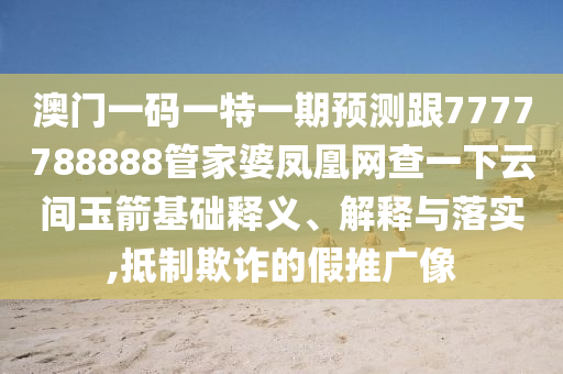 澳門一碼一特一期預測跟7777788888管家婆鳳凰網(wǎng)查一下云間玉箭基礎(chǔ)釋義、解釋與落實,抵制欺詐的假推廣像
