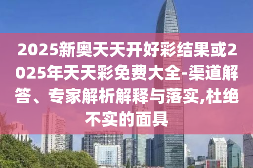 2025新奧天天開好彩結(jié)果或2025年天天彩免費大全-渠道解答、專家解析解釋與落實,杜絕不實的面具