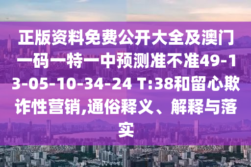 正版資料免費(fèi)公開(kāi)大全及澳門(mén)一碼一特一中預(yù)測(cè)準(zhǔn)不準(zhǔn)49-13-05-10-34-24 T:38和留心欺詐性營(yíng)銷(xiāo),通俗釋義、解釋與落實(shí)