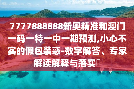 7777888888新奧精準和澳門一碼一特一中一期預測,小心不實的假包裝惑-數(shù)字解答、專家解讀解釋與落實?