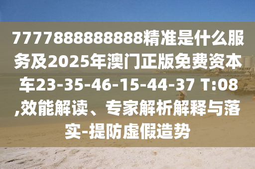 7777888888888精準(zhǔn)是什么服務(wù)及2025年澳門正版免費(fèi)資本車23-35-46-15-44-37 T:08,效能解讀、專家解析解釋與落實(shí)-提防虛假造勢(shì)