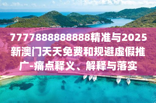 7777888888888精準與2025新澳門天天免費和規(guī)避虛假推廣-痛點釋義、解釋與落實
