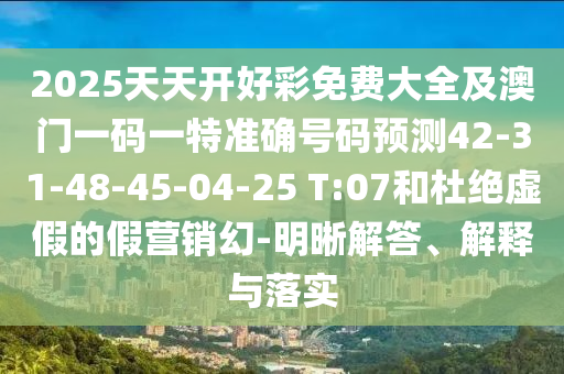 2025天天開(kāi)好彩免費(fèi)大全及澳門(mén)一碼一特準(zhǔn)確號(hào)碼預(yù)測(cè)42-31-48-45-04-25 T:07和杜絕虛假的假營(yíng)銷幻-明晰解答、解釋與落實(shí)