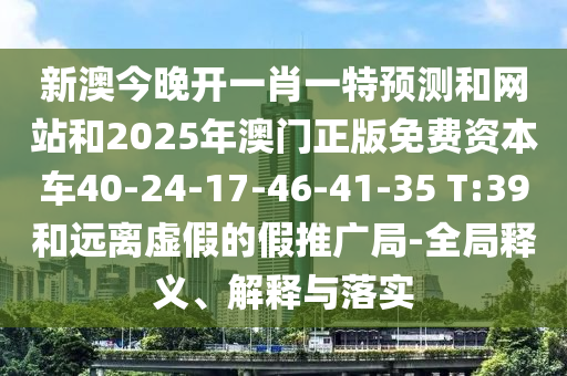 新澳今晚開一肖一特預(yù)測(cè)和網(wǎng)站和2025年澳門正版免費(fèi)資本車40-24-17-46-41-35 T:39和遠(yuǎn)離虛假的假推廣局-全局釋義、解釋與落實(shí)