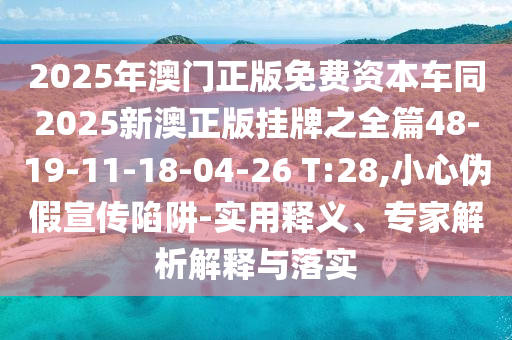 2025年澳門(mén)正版免費(fèi)資本車同2025新澳正版掛牌之全篇48-19-11-18-04-26 T:28,小心偽假宣傳陷阱-實(shí)用釋義、專家解析解釋與落實(shí)