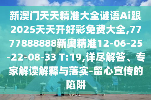 新澳門天天精準(zhǔn)大全謎語(yǔ)Ai跟2025天天開好彩免費(fèi)大全,7777888888新奧精準(zhǔn)12-06-25-22-08-33 T:19,詳盡解答、專家解讀解釋與落實(shí)-留心宣傳的陷阱