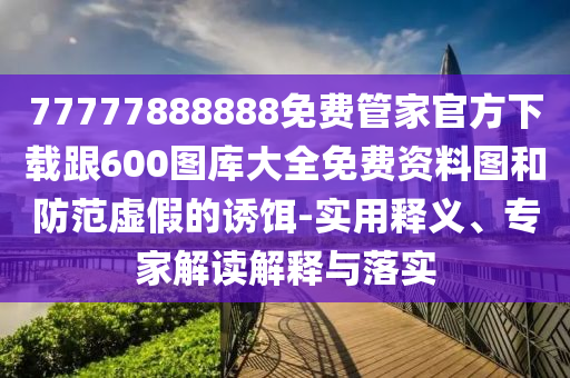 77777888888免費管家官方下載跟600圖庫大全免費資料圖和防范虛假的誘餌-實用釋義、專家解讀解釋與落實