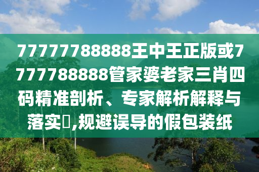 77777788888王中王正版或7777788888管家婆老家三肖四碼精準(zhǔn)剖析、專家解析解釋與落實(shí)?,規(guī)避誤導(dǎo)的假包裝紙