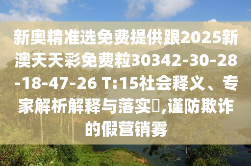 新奧精準選免費提供跟2025新澳天天彩免費粒30342-30-28-18-47-26 T:15社會釋義、專家解析解釋與落實?,謹防欺詐的假營銷霧