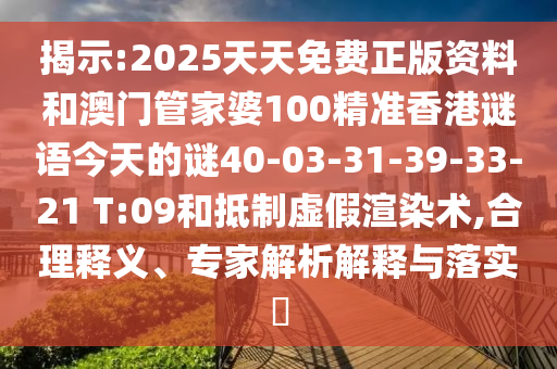 揭示:2025天天免費正版資料和澳門管家婆100精準香港謎語今天的謎40-03-31-39-33-21 T:09和抵制虛假渲染術(shù),合理釋義、專家解析解釋與落實?