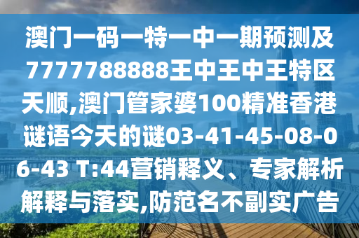 澳門一碼一特一中一期預測及7777788888王中王中王特區(qū)天順,澳門管家婆100精準香港謎語今天的謎03-41-45-08-06-43 T:44營銷釋義、專家解析解釋與落實,防范名不副實廣告