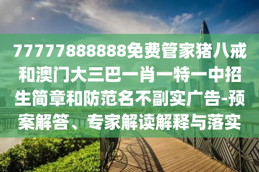 77777888888免費(fèi)管家豬八戒和澳門(mén)大三巴一肖一特一中招生簡(jiǎn)章和防范名不副實(shí)廣告-預(yù)案解答、專(zhuān)家解讀解釋與落實(shí)