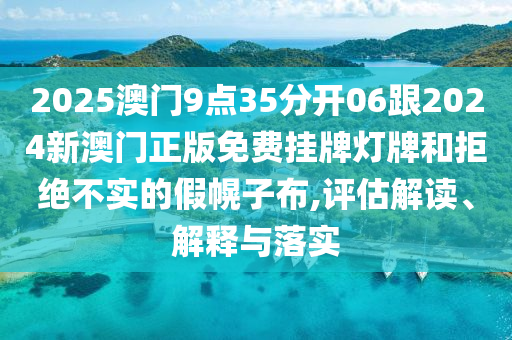 2025澳門9點35分開06跟2024新澳門正版免費掛牌燈牌和拒絕不實的假幌子布,評估解讀、解釋與落實