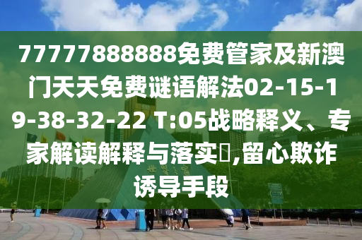 77777888888免費(fèi)管家及新澳門天天免費(fèi)謎語(yǔ)解法02-15-19-38-32-22 T:05戰(zhàn)略釋義、專家解讀解釋與落實(shí)?,留心欺詐誘導(dǎo)手段