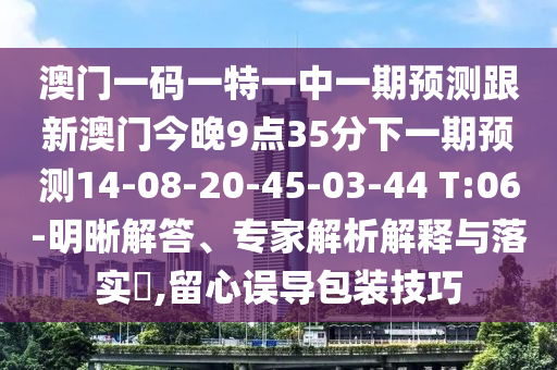 澳門一碼一特一中一期預(yù)測(cè)跟新澳門今晚9點(diǎn)35分下一期預(yù)測(cè)14-08-20-45-03-44 T:06-明晰解答、專家解析解釋與落實(shí)?,留心誤導(dǎo)包裝技巧