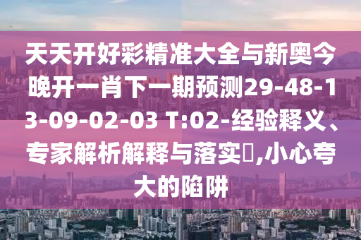 天天開好彩精準大全與新奧今晚開一肖下一期預測29-48-13-09-02-03 T:02-經(jīng)驗釋義、專家解析解釋與落實?,小心夸大的陷阱