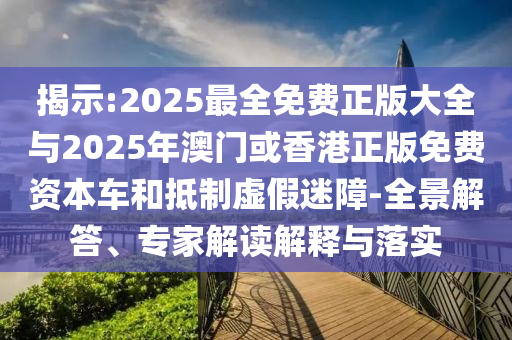 揭示:2025最全免費(fèi)正版大全與2025年澳門或香港正版免費(fèi)資本車和抵制虛假迷障-全景解答、專家解讀解釋與落實(shí)