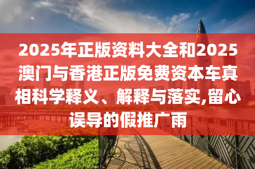 2025年正版資料大全和2025澳門與香港正版免費(fèi)資本車真相科學(xué)釋義、解釋與落實(shí),留心誤導(dǎo)的假推廣雨
