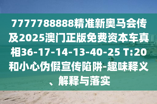 7777788888精準(zhǔn)新奧馬會傳及2025澳門正版免費(fèi)資本車真相36-17-14-13-40-25 T:20和小心偽假宣傳陷阱-趣味釋義、解釋與落實(shí)