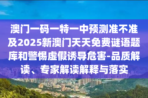 澳門一碼一特一中預(yù)測準(zhǔn)不準(zhǔn)及2025新澳門天天免費(fèi)謎語題庫和警惕虛假誘導(dǎo)危害-品質(zhì)解讀、專家解讀解釋與落實(shí)