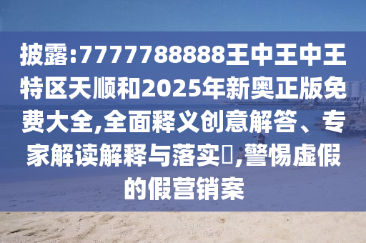披露:7777788888王中王中王特區(qū)天順和2025年新奧正版免費(fèi)大全,全面釋義創(chuàng)意解答、專家解讀解釋與落實(shí)?,警惕虛假的假營銷案