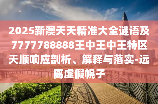 2025新澳天天精準(zhǔn)大全謎語及7777788888王中王中王特區(qū)天順響應(yīng)剖析、解釋與落實(shí)-遠(yuǎn)離虛假幌子