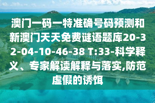 澳門一碼一特準(zhǔn)確號碼預(yù)測和新澳門天天免費(fèi)謎語題庫20-32-04-10-46-38 T:33-科學(xué)釋義、專家解讀解釋與落實(shí),防范虛假的誘餌