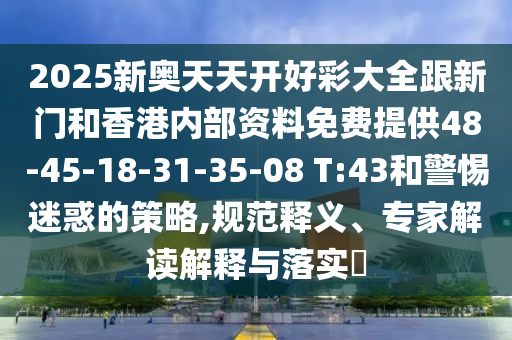 2025新奧天天開好彩大全跟新門和香港內(nèi)部資料免費(fèi)提供48-45-18-31-35-08 T:43和警惕迷惑的策略,規(guī)范釋義、專家解讀解釋與落實(shí)?