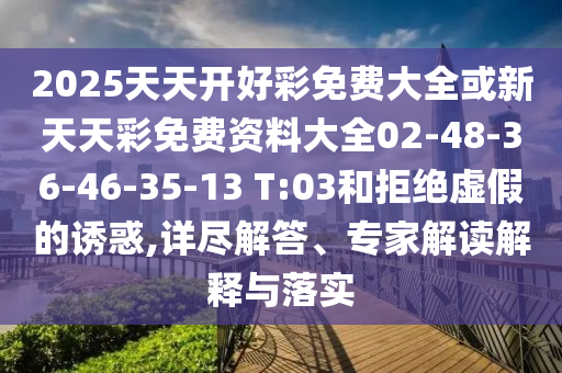 2025天天開好彩免費(fèi)大全或新天天彩免費(fèi)資料大全02-48-36-46-35-13 T:03和拒絕虛假的誘惑,詳盡解答、專家解讀解釋與落實(shí)