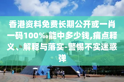 香港資料免費長期公開或一肖一碼100‰能中多少錢,痛點釋義、解釋與落實-警惕不實迷惑彈