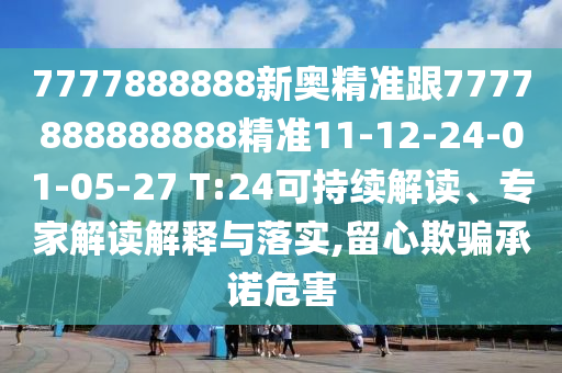 7777888888新奧精準跟7777888888888精準11-12-24-01-05-27 T:24可持續(xù)解讀、專家解讀解釋與落實,留心欺騙承諾危害