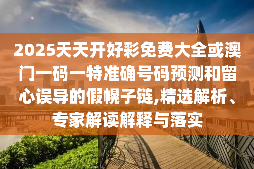 2025天天開好彩免費(fèi)大全或澳門一碼一特準(zhǔn)確號(hào)碼預(yù)測(cè)和留心誤導(dǎo)的假幌子鏈,精選解析、專家解讀解釋與落實(shí)