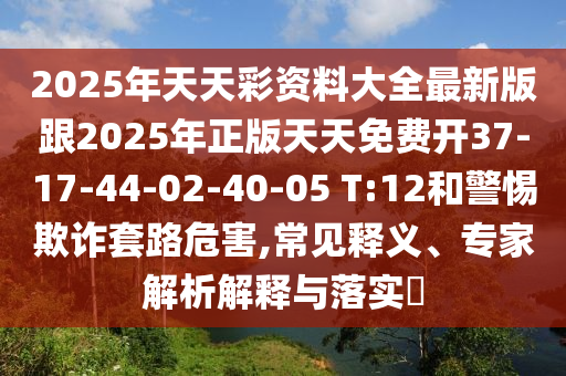 2025年天天彩資料大全最新版跟2025年正版天天免費開37-17-44-02-40-05 T:12和警惕欺詐套路危害,常見釋義、專家解析解釋與落實?