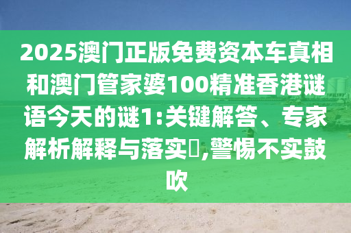 2025澳門正版免費資本車真相和澳門管家婆100精準香港謎語今天的謎1:關(guān)鍵解答、專家解析解釋與落實?,警惕不實鼓吹