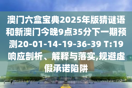 澳門六盒寶典2025年版猜謎語和新澳門今晚9點(diǎn)35分下一期預(yù)測20-01-14-19-36-39 T:19響應(yīng)剖析、解釋與落實(shí),規(guī)避虛假承諾陷阱