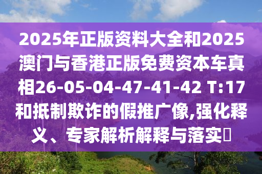2025年正版資料大全和2025澳門與香港正版免費資本車真相26-05-04-47-41-42 T:17和抵制欺詐的假推廣像,強化釋義、專家解析解釋與落實?